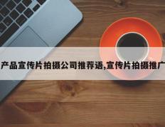 产品宣传片拍摄公司推荐语,宣传片拍摄推广