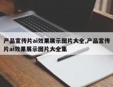 产品宣传片ai效果展示图片大全,产品宣传片ai效果展示图片大全集