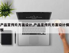 产品宣传片方案设计,产品宣传片方案设计模板