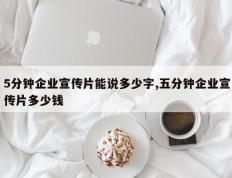 5分钟企业宣传片能说多少字,五分钟企业宣传片多少钱