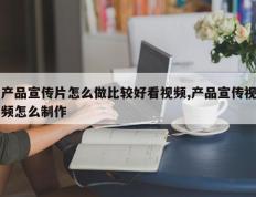 产品宣传片怎么做比较好看视频,产品宣传视频怎么制作