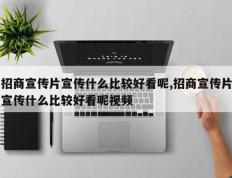 招商宣传片宣传什么比较好看呢,招商宣传片宣传什么比较好看呢视频