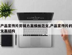 产品宣传片剪辑方案模板范文,产品宣传片的文案结构