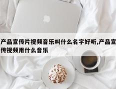 产品宣传片视频音乐叫什么名字好听,产品宣传视频用什么音乐