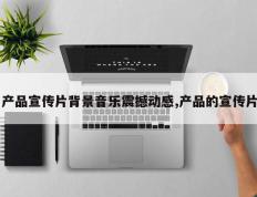 产品宣传片背景音乐震撼动感,产品的宣传片