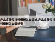 产品宣传片视频模板怎么做好,产品宣传片视频模板怎么做好看