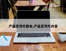 产品宣传片剧本,产品宣传片内容