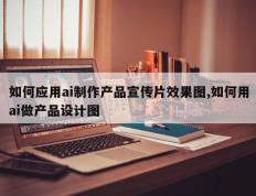 如何应用ai制作产品宣传片效果图,如何用ai做产品设计图