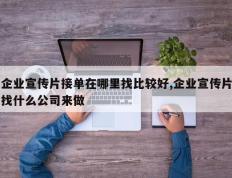 企业宣传片接单在哪里找比较好,企业宣传片找什么公司来做