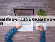 城市招商宣传片文案怎么写啊,城市招商宣传词