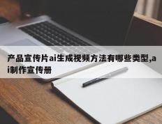 产品宣传片ai生成视频方法有哪些类型,ai制作宣传册