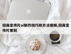 招商宣传片ai制作技巧和方法视频,招商宣传片策划