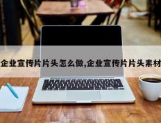 企业宣传片片头怎么做,企业宣传片片头素材