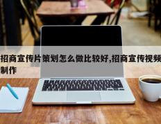 招商宣传片策划怎么做比较好,招商宣传视频制作