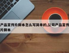 产品宣传片脚本怎么写简单的,公司产品宣传片脚本