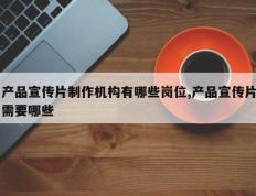 产品宣传片制作机构有哪些岗位,产品宣传片需要哪些