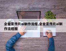 企业宣传片ai制作流程,企业宣传片ai制作流程图