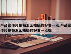 产品宣传片视频怎么拍摄的好看一点,产品宣传片视频怎么拍摄的好看一点呢