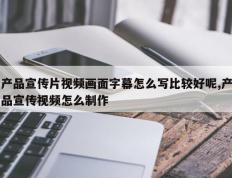 产品宣传片视频画面字幕怎么写比较好呢,产品宣传视频怎么制作