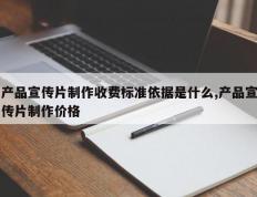 产品宣传片制作收费标准依据是什么,产品宣传片制作价格