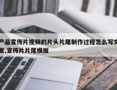 产品宣传片视频的片头片尾制作过程怎么写文案,宣传片片尾模板