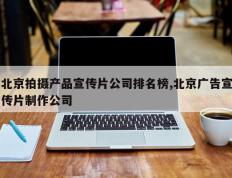 北京拍摄产品宣传片公司排名榜,北京广告宣传片制作公司