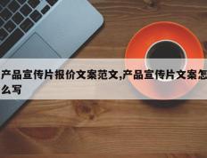 产品宣传片报价文案范文,产品宣传片文案怎么写