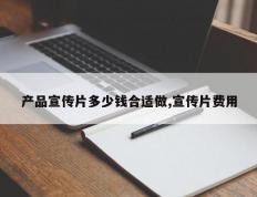 产品宣传片多少钱合适做,宣传片费用
