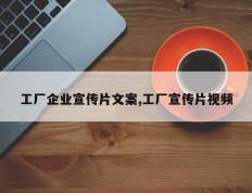 工厂企业宣传片文案,工厂宣传片视频