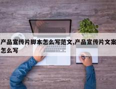 产品宣传片脚本怎么写范文,产品宣传片文案怎么写