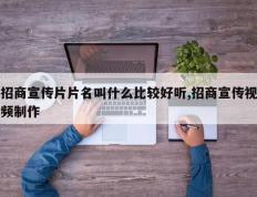 招商宣传片片名叫什么比较好听,招商宣传视频制作