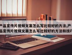 产品宣传片视频文案怎么写比较好的方法,产品宣传片视频文案怎么写比较好的方法和技巧