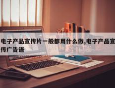 电子产品宣传片一般都用什么做,电子产品宣传广告语
