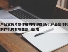 产品宣传片制作机构有哪些部门,产品宣传片制作机构有哪些部门组成
