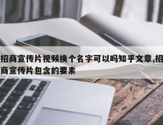 招商宣传片视频换个名字可以吗知乎文章,招商宣传片包含的要素