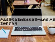 产品宣传片文案的基本框架是什么内容,产品宣传片的作用