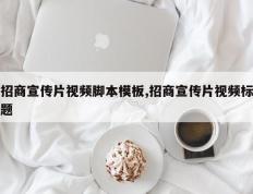 招商宣传片视频脚本模板,招商宣传片视频标题
