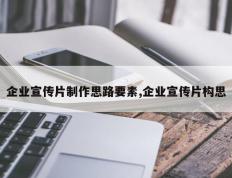 企业宣传片制作思路要素,企业宣传片构思