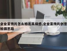 企业宣传片怎么拍出高级感,企业宣传片创意拍摄思路