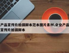 产品宣传片拍摄脚本范本图片素材,企业产品宣传片拍摄脚本