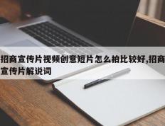 招商宣传片视频创意短片怎么拍比较好,招商宣传片解说词