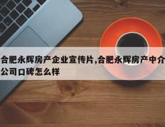 合肥永辉房产企业宣传片,合肥永辉房产中介公司口碑怎么样