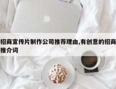 招商宣传片制作公司推荐理由,有创意的招商推介词
