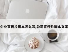 企业宣传片脚本怎么写,公司宣传片脚本文案