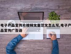 电子产品宣传片视频文案范文怎么写,电子产品宣传广告语