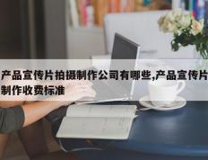 产品宣传片拍摄制作公司有哪些,产品宣传片制作收费标准