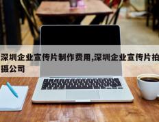 深圳企业宣传片制作费用,深圳企业宣传片拍摄公司