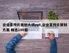 企业宣传片策划大纲ppt,企业宣传片策划方案 精选100篇