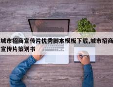 城市招商宣传片优秀脚本模板下载,城市招商宣传片策划书