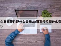 企业宣传片配什么音乐,公司宣传片配什么音乐